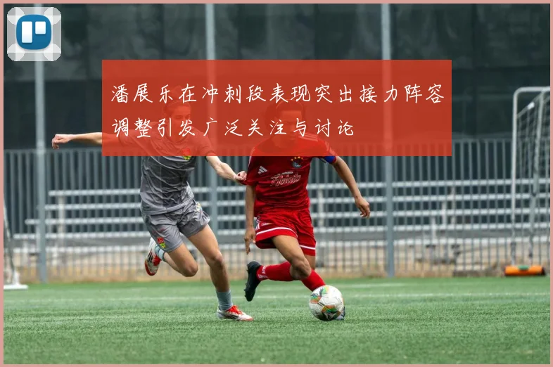 潘展乐在冲刺段表现突出接力阵容调整引发广泛关注与讨论