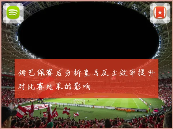 姆巴佩赛后分析皇马反击效率提升对比赛结果的影响