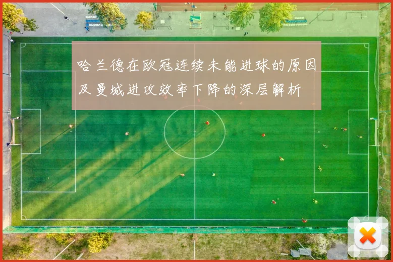 哈兰德在欧冠连续未能进球的原因及曼城进攻效率下降的深层解析