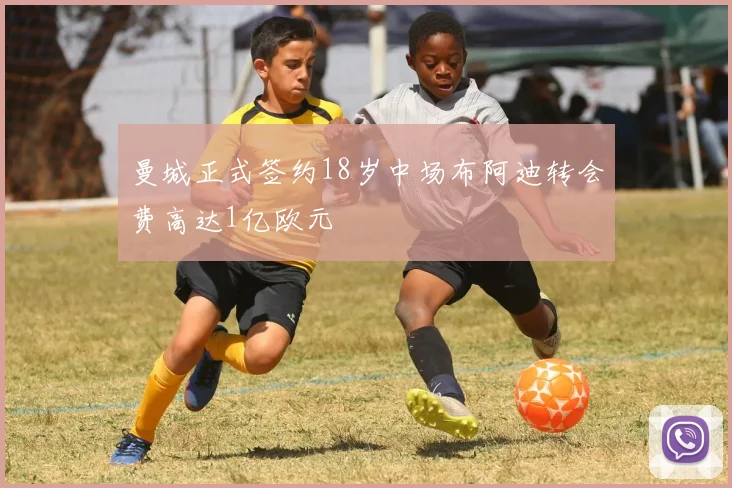 曼城正式签约18岁中场布阿迪转会费高达1亿欧元