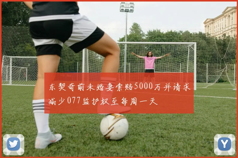 东契奇前未婚妻索赔5000万并请求减少077监护权至每周一天