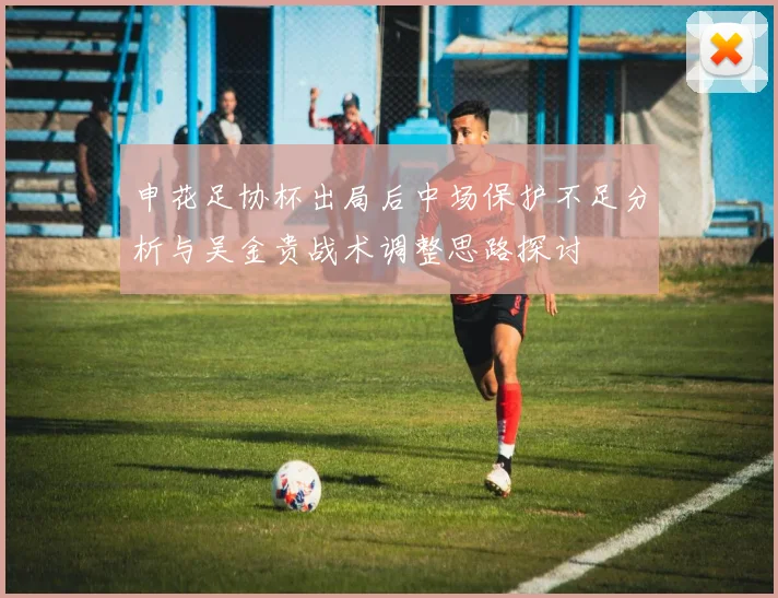 申花足协杯出局后中场保护不足分析与吴金贵战术调整思路探讨
