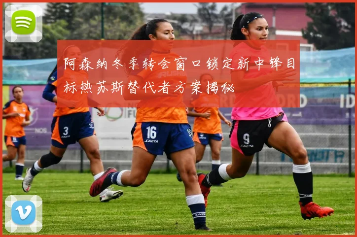 阿森纳冬季转会窗口锁定新中锋目标热苏斯替代者方案揭秘