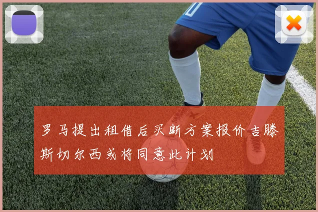罗马提出租借后买断方案报价吉滕斯切尔西或将同意此计划