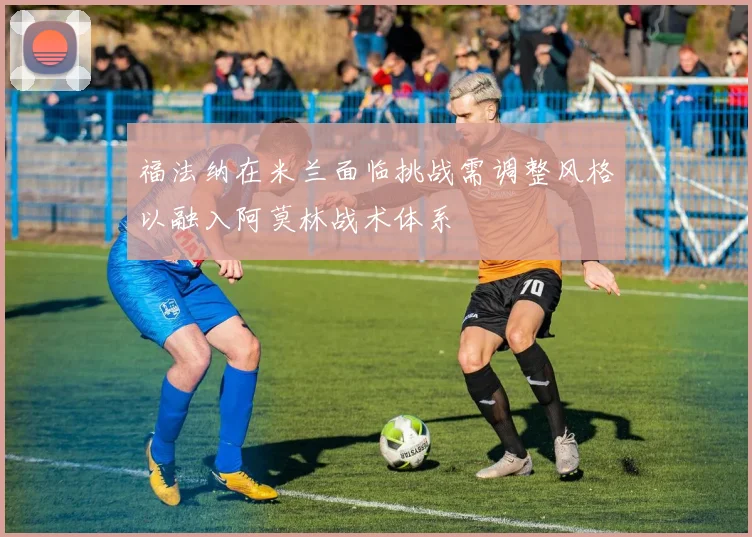 福法纳在米兰面临挑战需调整风格以融入阿莫林战术体系